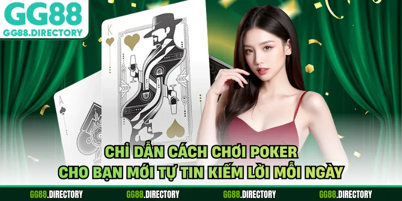 Chỉ Dẫn Cách Chơi Poker Cho Bạn Mới Tự Tin Kiếm Lời Mỗi Ngày