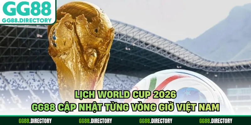 Lịch World Cup 2026 - GG88 Cập Nhật Từng Vòng Giờ Việt Nam