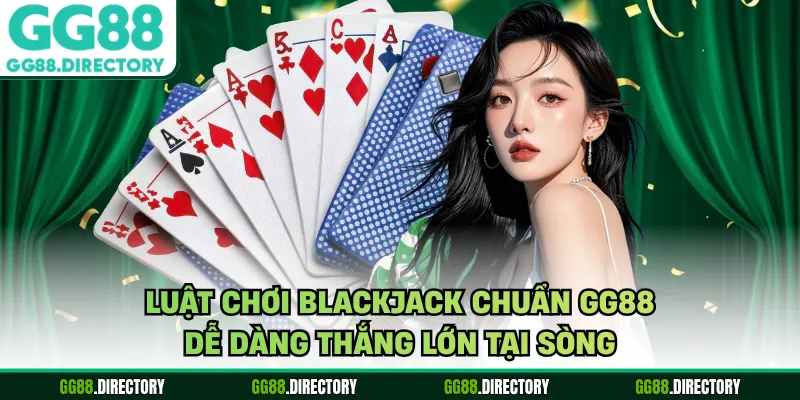 Luật Chơi Blackjack Chuẩn GG88 Dễ Dàng Thắng Lớn Tại Sòng